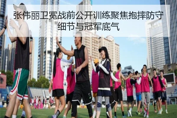 张伟丽卫冕战前公开训练聚焦抱摔防守细节与冠军底气 - SABASports