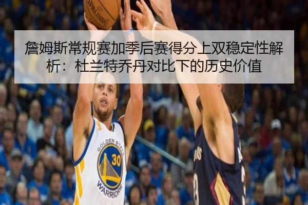 詹姆斯常规赛加季后赛得分上双稳定性解析:杜兰特乔丹对比下的历史价值